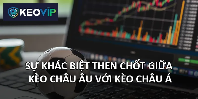 Kèo châu Âu với kèo châu Á mang đến hai tư duy cá cược riêng biệt